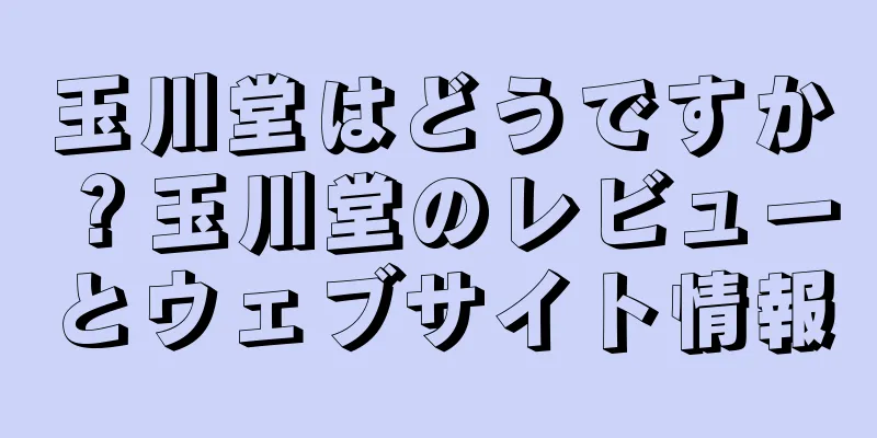 玉川堂はどうですか？玉川堂のレビューとウェブサイト情報