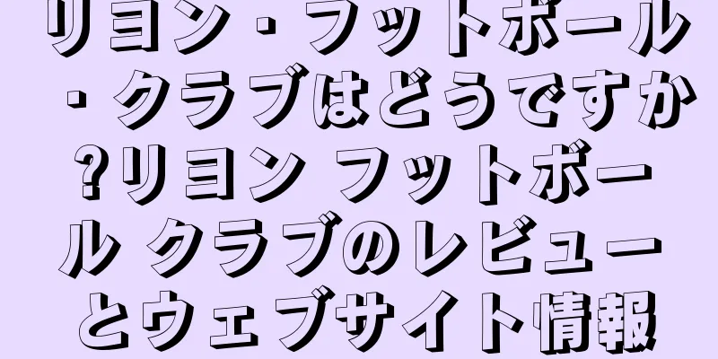 リヨン・フットボール・クラブはどうですか?リヨン フットボール クラブのレビューとウェブサイト情報