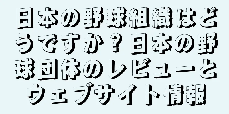 日本の野球組織はどうですか？日本の野球団体のレビューとウェブサイト情報