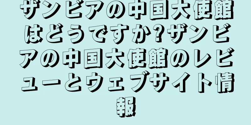 ザンビアの中国大使館はどうですか?ザンビアの中国大使館のレビューとウェブサイト情報