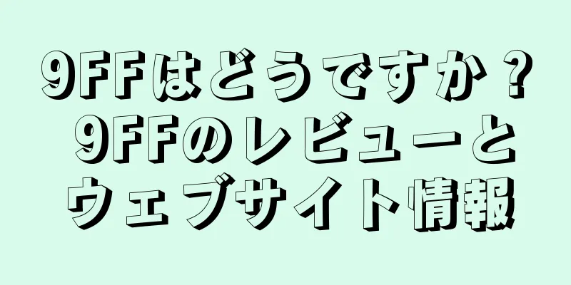 9FFはどうですか？ 9FFのレビューとウェブサイト情報
