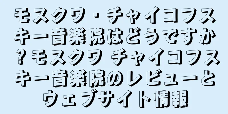 モスクワ・チャイコフスキー音楽院はどうですか？モスクワ チャイコフスキー音楽院のレビューとウェブサイト情報