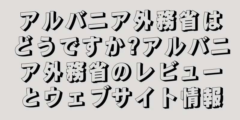 アルバニア外務省はどうですか?アルバニア外務省のレビューとウェブサイト情報