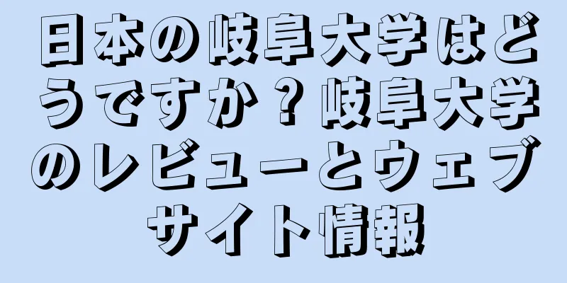 日本の岐阜大学はどうですか？岐阜大学のレビューとウェブサイト情報