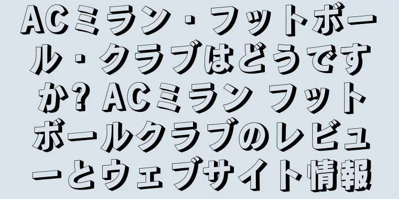 ACミラン・フットボール・クラブはどうですか? ACミラン フットボールクラブのレビューとウェブサイト情報