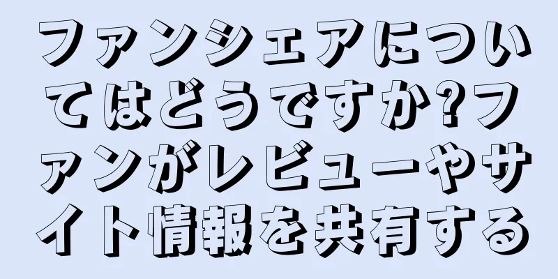 ファンシェアについてはどうですか?ファンがレビューやサイト情報を共有する