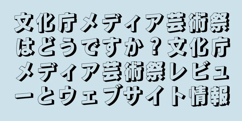 文化庁メディア芸術祭はどうですか？文化庁メディア芸術祭レビューとウェブサイト情報