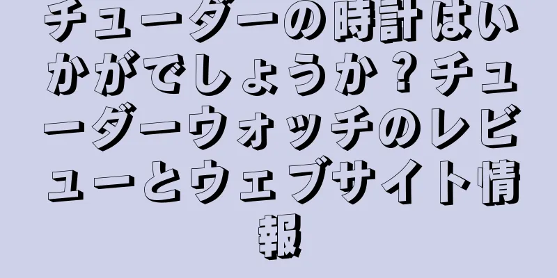 チューダーの時計はいかがでしょうか？チューダーウォッチのレビューとウェブサイト情報