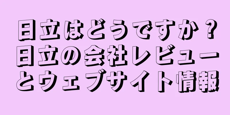日立はどうですか？日立の会社レビューとウェブサイト情報