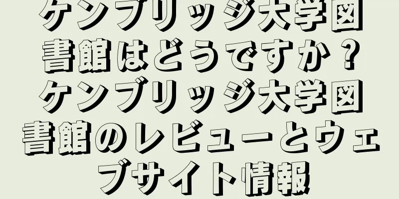 ケンブリッジ大学図書館はどうですか？ケンブリッジ大学図書館のレビューとウェブサイト情報