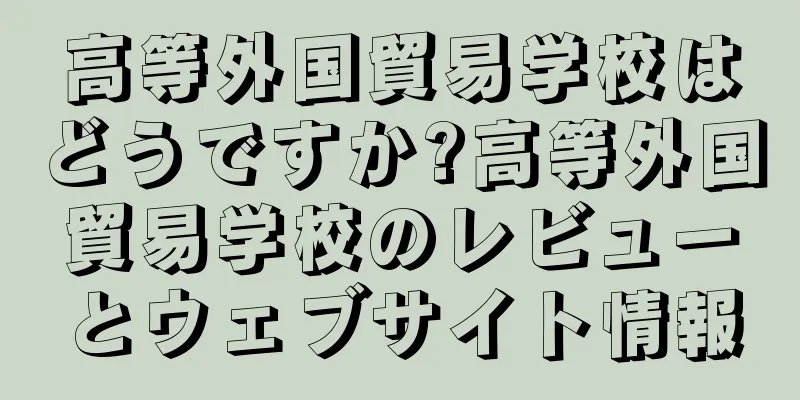 高等外国貿易学校はどうですか?高等外国貿易学校のレビューとウェブサイト情報