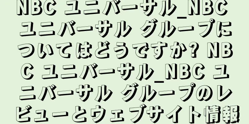 NBC ユニバーサル_NBC ユニバーサル グループについてはどうですか? NBC ユニバーサル_NBC ユニバーサル グループのレビューとウェブサイト情報