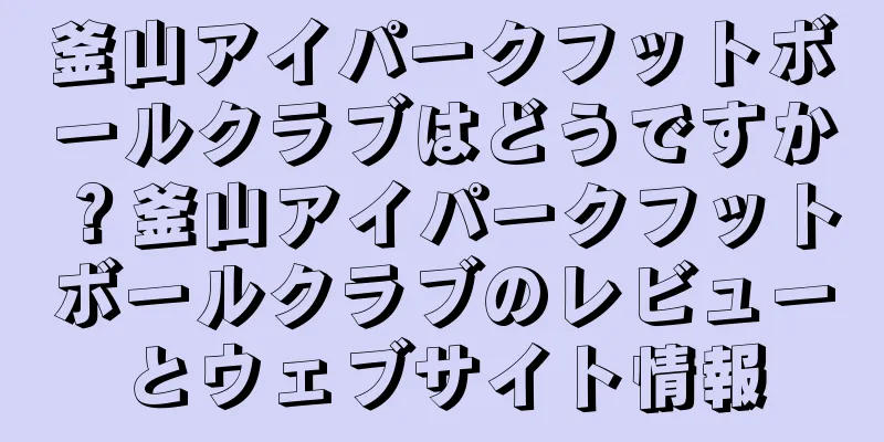 釜山アイパークフットボールクラブはどうですか？釜山アイパークフットボールクラブのレビューとウェブサイト情報