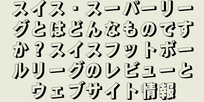 スイス・スーパーリーグとはどんなものですか？スイスフットボールリーグのレビューとウェブサイト情報