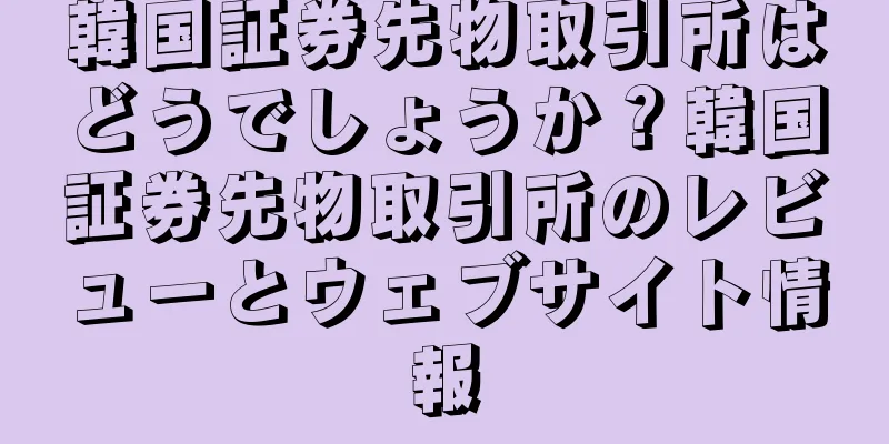 韓国証券先物取引所はどうでしょうか？韓国証券先物取引所のレビューとウェブサイト情報