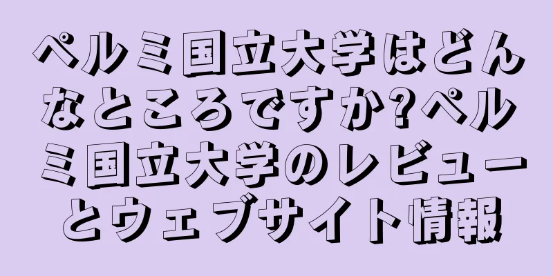ペルミ国立大学はどんなところですか?ペルミ国立大学のレビューとウェブサイト情報