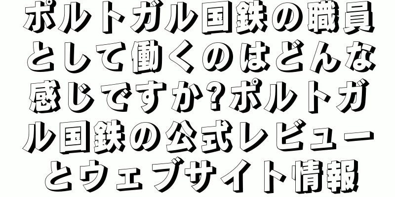 ポルトガル国鉄の職員として働くのはどんな感じですか?ポルトガル国鉄の公式レビューとウェブサイト情報