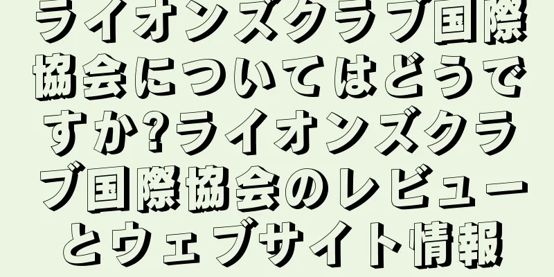 ライオンズクラブ国際協会についてはどうですか?ライオンズクラブ国際協会のレビューとウェブサイト情報