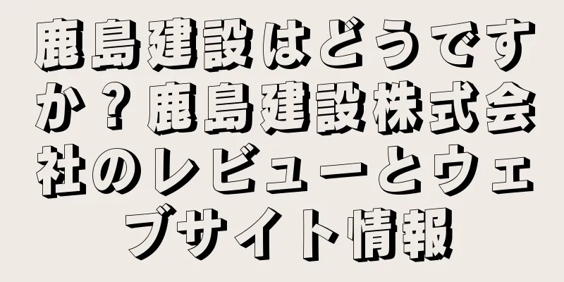 鹿島建設はどうですか？鹿島建設株式会社のレビューとウェブサイト情報
