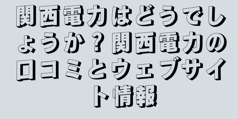 関西電力はどうでしょうか？関西電力の口コミとウェブサイト情報