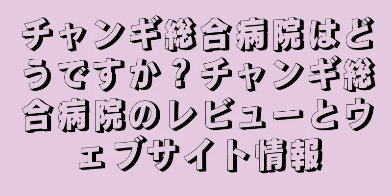 チャンギ総合病院はどうですか？チャンギ総合病院のレビューとウェブサイト情報