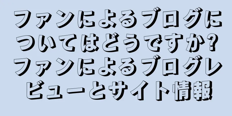 ファンによるブログについてはどうですか?ファンによるブログレビューとサイト情報