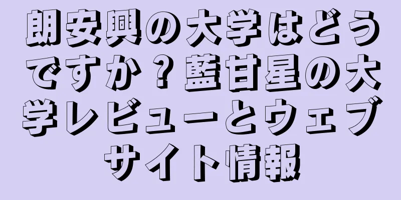 朗安興の大学はどうですか？藍甘星の大学レビューとウェブサイト情報