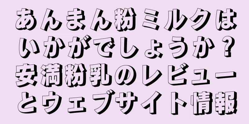 あんまん粉ミルクはいかがでしょうか？安満粉乳のレビューとウェブサイト情報