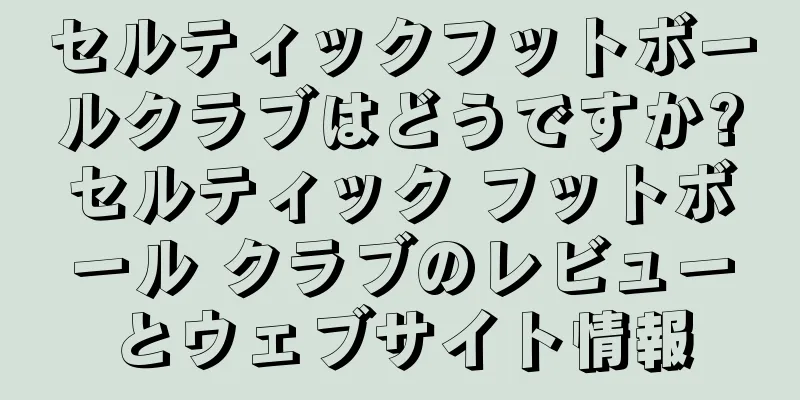 セルティックフットボールクラブはどうですか?セルティック フットボール クラブのレビューとウェブサイト情報