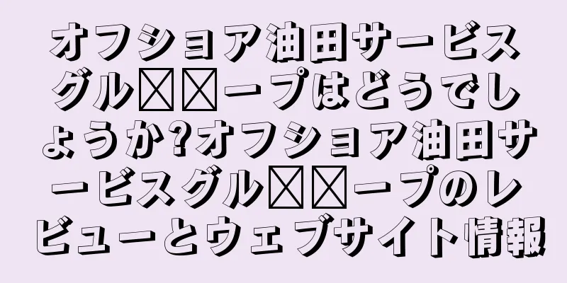 オフショア油田サービスグル​​ープはどうでしょうか?オフショア油田サービスグル​​ープのレビューとウェブサイト情報