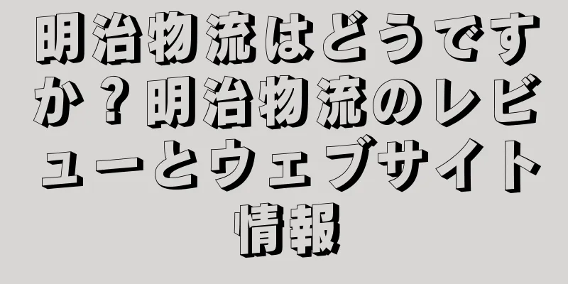明治物流はどうですか？明治物流のレビューとウェブサイト情報