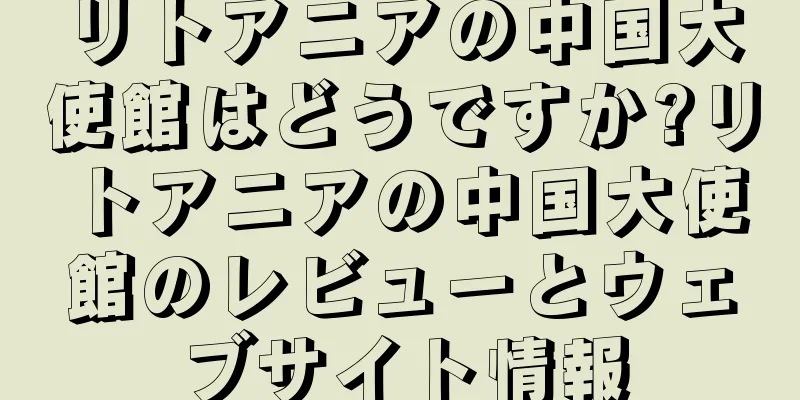 リトアニアの中国大使館はどうですか?リトアニアの中国大使館のレビューとウェブサイト情報