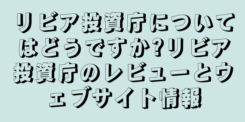 リビア投資庁についてはどうですか?リビア投資庁のレビューとウェブサイト情報