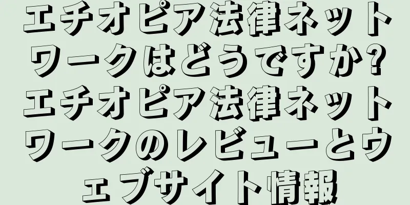 エチオピア法律ネットワークはどうですか?エチオピア法律ネットワークのレビューとウェブサイト情報