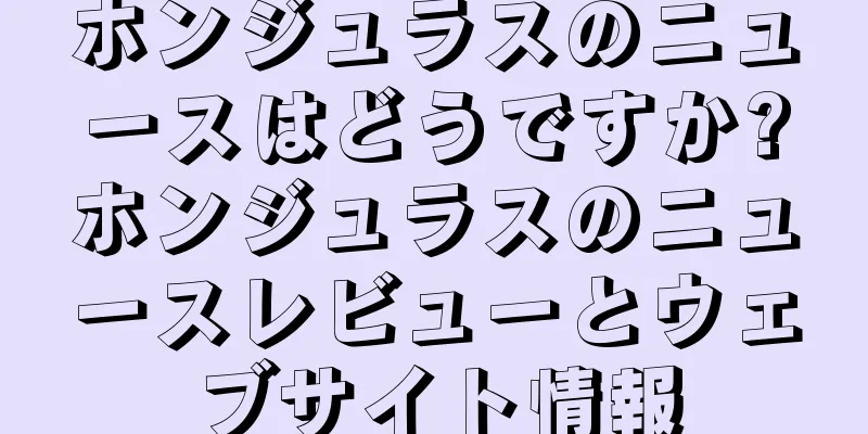 ホンジュラスのニュースはどうですか?ホンジュラスのニュースレビューとウェブサイト情報