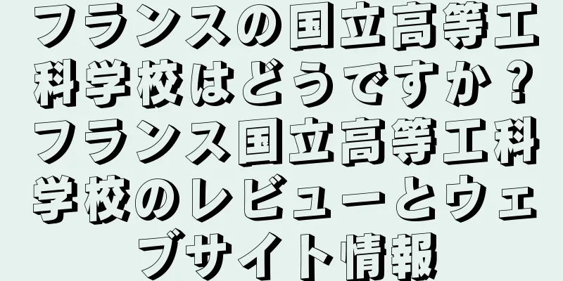 フランスの国立高等工科学校はどうですか？フランス国立高等工科学校のレビューとウェブサイト情報