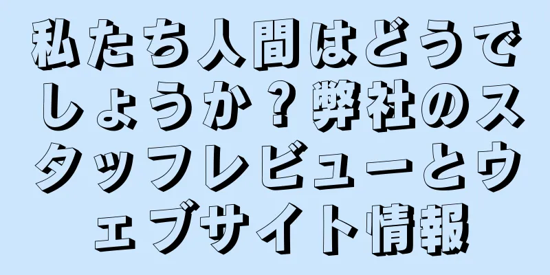 私たち人間はどうでしょうか？弊社のスタッフレビューとウェブサイト情報