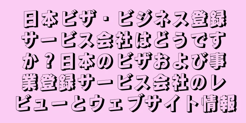 日本ビザ・ビジネス登録サービス会社はどうですか？日本のビザおよび事業登録サービス会社のレビューとウェブサイト情報