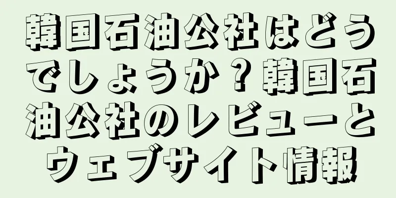 韓国石油公社はどうでしょうか？韓国石油公社のレビューとウェブサイト情報