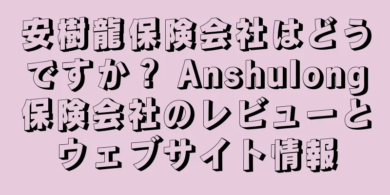 安樹龍保険会社はどうですか？ Anshulong保険会社のレビューとウェブサイト情報