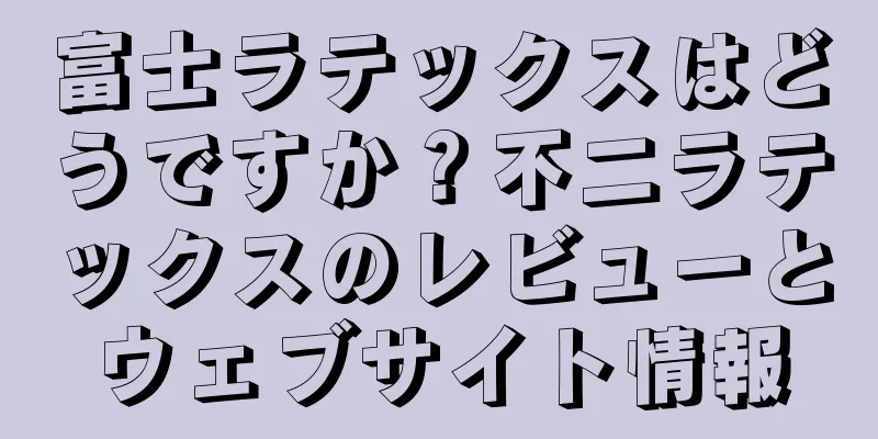 富士ラテックスはどうですか？不二ラテックスのレビューとウェブサイト情報