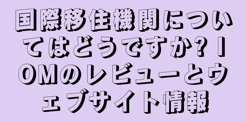 国際移住機関についてはどうですか? IOMのレビューとウェブサイト情報