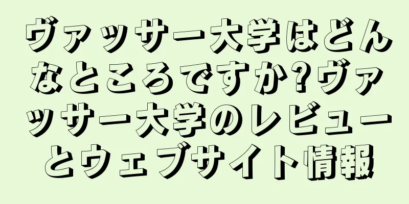 ヴァッサー大学はどんなところですか?ヴァッサー大学のレビューとウェブサイト情報