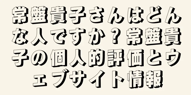 常盤貴子さんはどんな人ですか？常盤貴子の個人的評価とウェブサイト情報