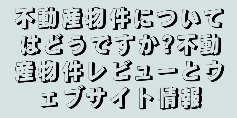 不動産物件についてはどうですか?不動産物件レビューとウェブサイト情報