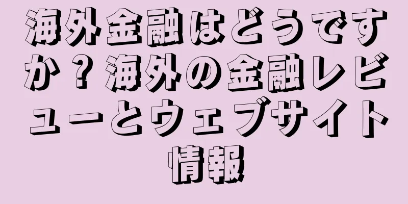 海外金融はどうですか？海外の金融レビューとウェブサイト情報