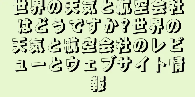 世界の天気と航空会社はどうですか?世界の天気と航空会社のレビューとウェブサイト情報