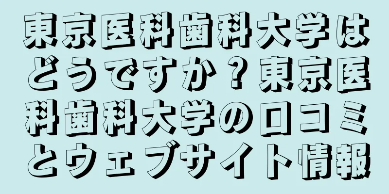 東京医科歯科大学はどうですか？東京医科歯科大学の口コミとウェブサイト情報
