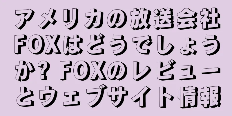 アメリカの放送会社FOXはどうでしょうか? FOXのレビューとウェブサイト情報
