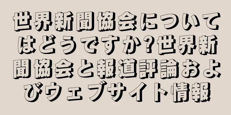 世界新聞協会についてはどうですか?世界新聞協会と報道評論およびウェブサイト情報